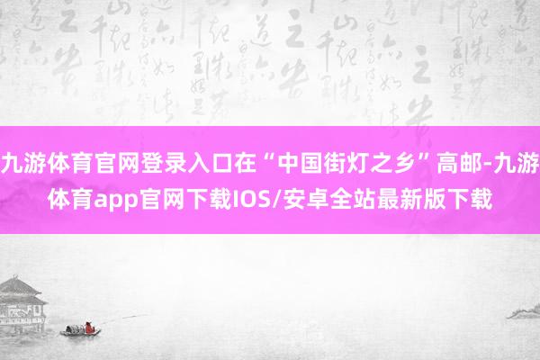 九游体育官网登录入口在“中国街灯之乡”高邮-九游体育app官网下载IOS/安卓全站最新版下载