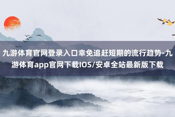 九游体育官网登录入口幸免追赶短期的流行趋势-九游体育app官网下载IOS/安卓全站最新版下载