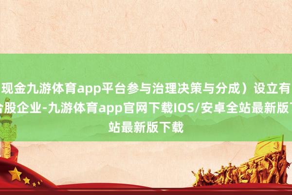 现金九游体育app平台参与治理决策与分成）设立有限合股企业-九游体育app官网下载IOS/安卓全站最新版下载