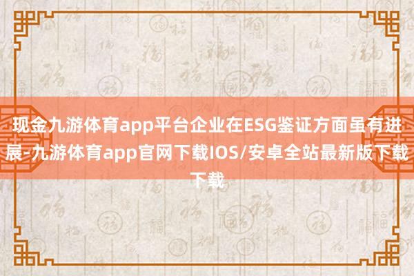 现金九游体育app平台企业在ESG鉴证方面虽有进展-九游体育app官网下载IOS/安卓全站最新版下载