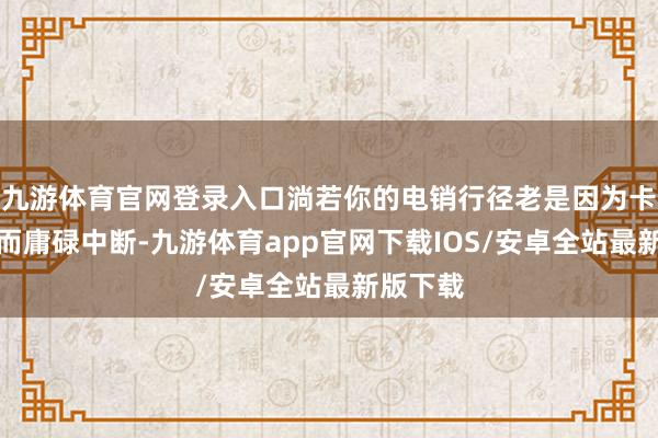 九游体育官网登录入口淌若你的电销行径老是因为卡号被封而庸碌中断-九游体育app官网下载IOS/安卓全站最新版下载