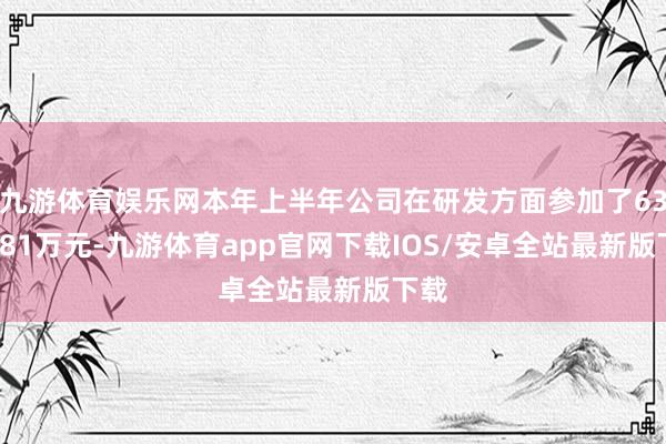 九游体育娱乐网本年上半年公司在研发方面参加了6352.81万元-九游体育app官网下载IOS/安卓全站最新版下载