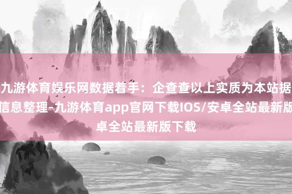 九游体育娱乐网数据着手：企查查以上实质为本站据公开信息整理-九游体育app官网下载IOS/安卓全站最新版下载