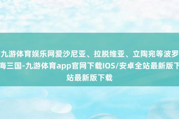 九游体育娱乐网爱沙尼亚、拉脱维亚、立陶宛等波罗的海三国-九游体育app官网下载IOS/安卓全站最新版下载