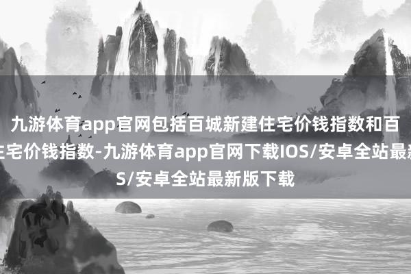 九游体育app官网包括百城新建住宅价钱指数和百城二手住宅价钱指数-九游体育app官网下载IOS/安卓全站最新版下载