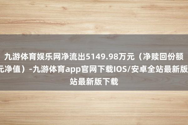 九游体育娱乐网净流出5149.98万元（净赎回份额*单元净值）-九游体育app官网下载IOS/安卓全站最新版下载