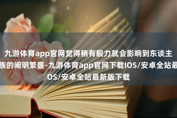 九游体育app官网觉得稍有毅力就会影响到东谈主生乃至系族的阐明繁盛-九游体育app官网下载IOS/安卓全站最新版下载