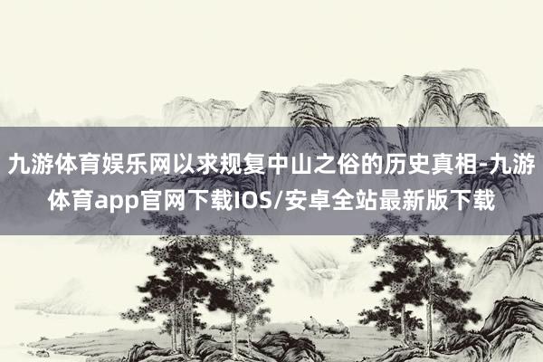 九游体育娱乐网以求规复中山之俗的历史真相-九游体育app官网下载IOS/安卓全站最新版下载