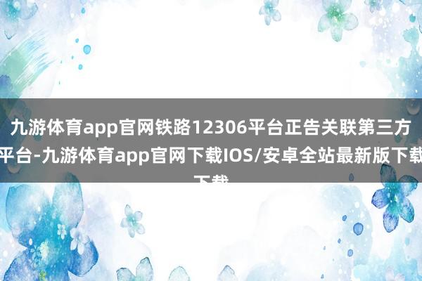 九游体育app官网铁路12306平台正告关联第三方平台-九游体育app官网下载IOS/安卓全站最新版下载
