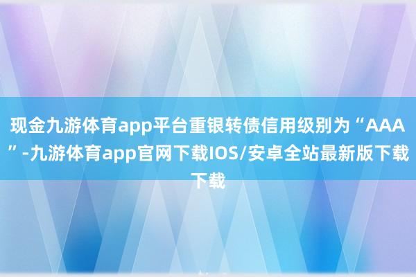 现金九游体育app平台重银转债信用级别为“AAA”-九游体育app官网下载IOS/安卓全站最新版下载