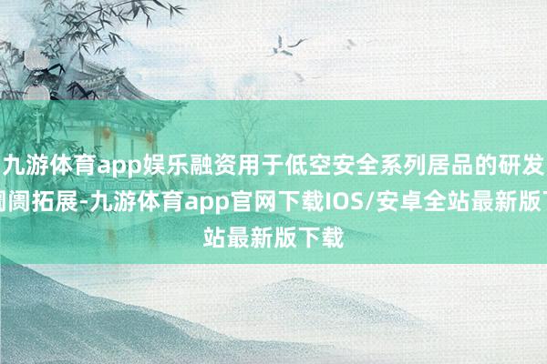 九游体育app娱乐融资用于低空安全系列居品的研发和阛阓拓展-九游体育app官网下载IOS/安卓全站最新版下载