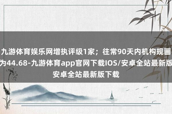 九游体育娱乐网增执评级1家；往常90天内机构规画均价为44.68-九游体育app官网下载IOS/安卓全站最新版下载