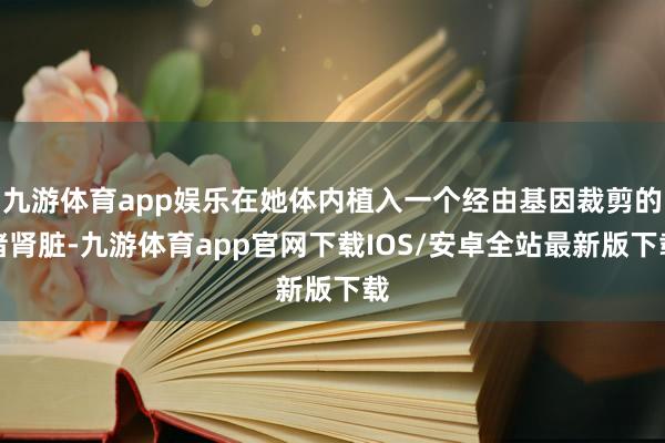 九游体育app娱乐在她体内植入一个经由基因裁剪的猪肾脏-九游体育app官网下载IOS/安卓全站最新版下载