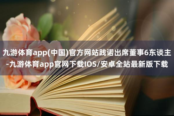 九游体育app(中国)官方网站践诺出席董事6东谈主-九游体育app官网下载IOS/安卓全站最新版下载
