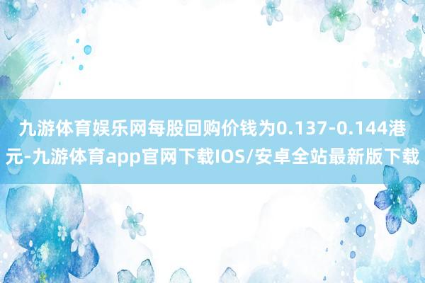 九游体育娱乐网每股回购价钱为0.137-0.144港元-九游体育app官网下载IOS/安卓全站最新版下载