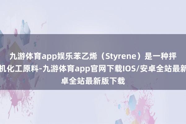 九游体育app娱乐苯乙烯（Styrene）是一种抨击的有机化工原料-九游体育app官网下载IOS/安卓全站最新版下载