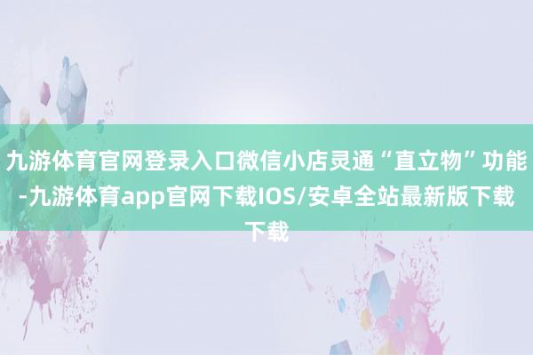 九游体育官网登录入口微信小店灵通“直立物”功能-九游体育app官网下载IOS/安卓全站最新版下载