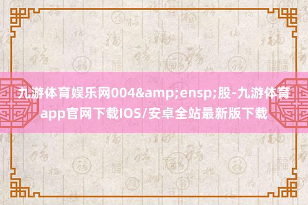 九游体育娱乐网004 股-九游体育app官网下载IOS/安卓全站最新版下载