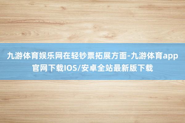 九游体育娱乐网　　在轻钞票拓展方面-九游体育app官网下载IOS/安卓全站最新版下载