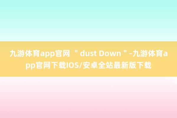 九游体育app官网 ＂dust Down＂-九游体育app官网下载IOS/安卓全站最新版下载