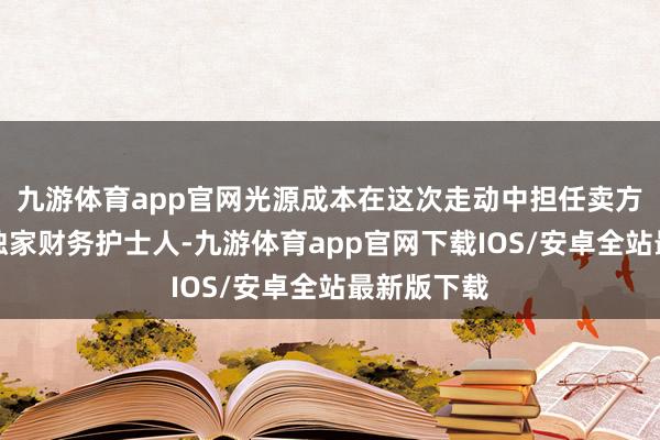 九游体育app官网光源成本在这次走动中担任卖方通和毓承独家财务护士人-九游体育app官网下载IOS/安卓全站最新版下载