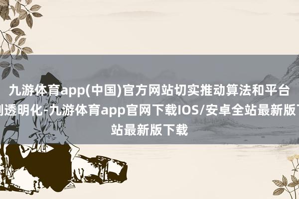 九游体育app(中国)官方网站切实推动算法和平台管制透明化-九游体育app官网下载IOS/安卓全站最新版下载