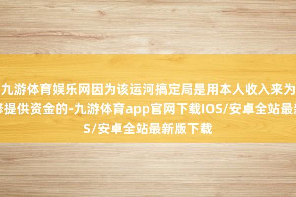 九游体育娱乐网因为该运河搞定局是用本人收入来为运河维修提供资金的-九游体育app官网下载IOS/安卓全站最新版下载