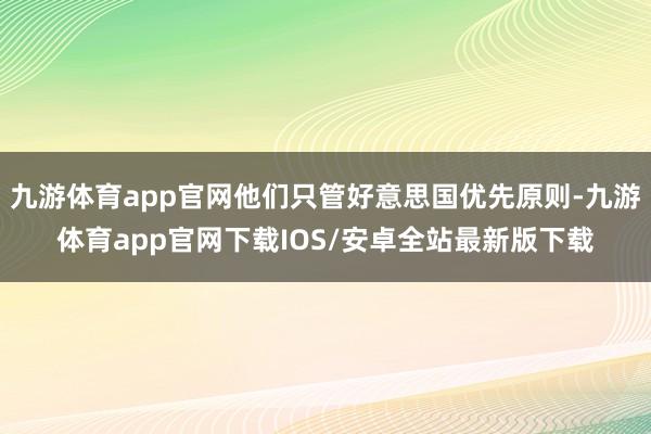 九游体育app官网他们只管好意思国优先原则-九游体育app官网下载IOS/安卓全站最新版下载