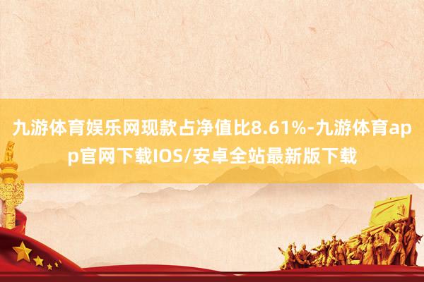 九游体育娱乐网现款占净值比8.61%-九游体育app官网下载IOS/安卓全站最新版下载