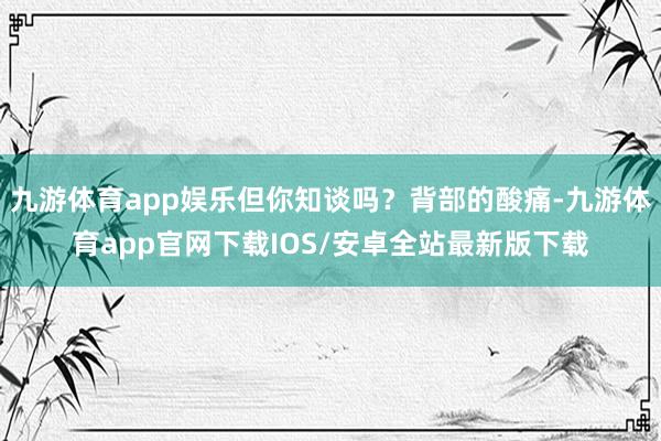 九游体育app娱乐但你知谈吗？背部的酸痛-九游体育app官网下载IOS/安卓全站最新版下载