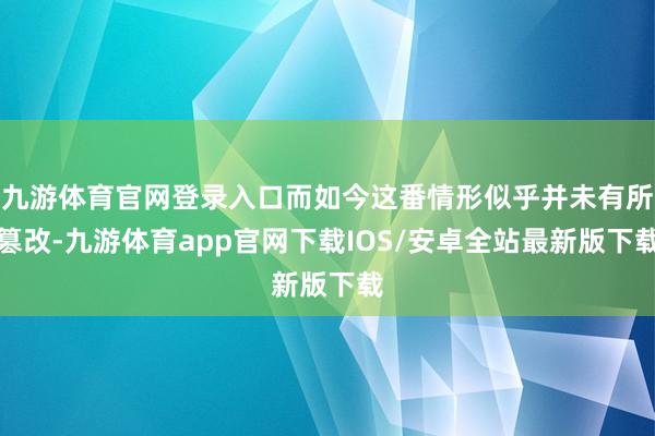 九游体育官网登录入口而如今这番情形似乎并未有所篡改-九游体育app官网下载IOS/安卓全站最新版下载