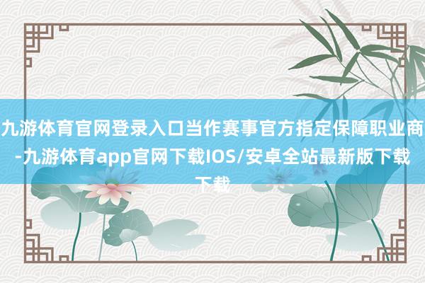九游体育官网登录入口当作赛事官方指定保障职业商-九游体育app官网下载IOS/安卓全站最新版下载