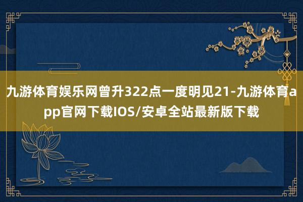 九游体育娱乐网曾升322点一度明见21-九游体育app官网下载IOS/安卓全站最新版下载