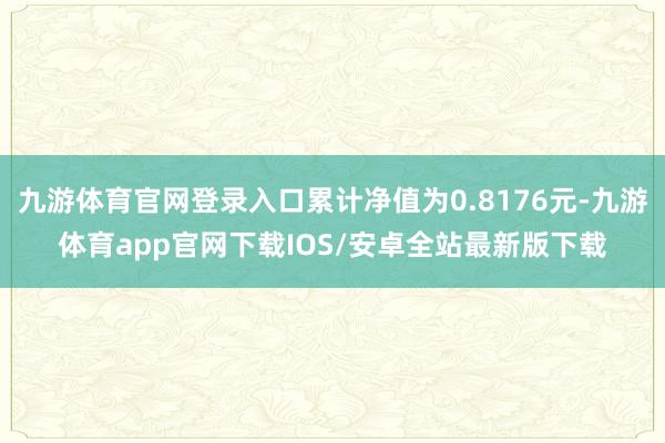 九游体育官网登录入口累计净值为0.8176元-九游体育app官网下载IOS/安卓全站最新版下载