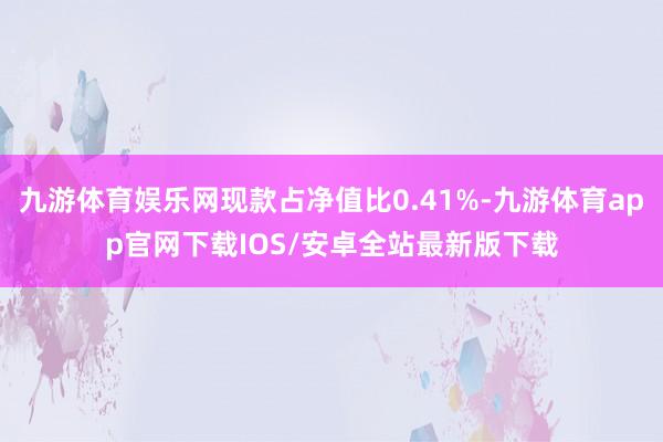 九游体育娱乐网现款占净值比0.41%-九游体育app官网下载IOS/安卓全站最新版下载
