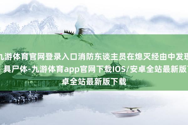 九游体育官网登录入口消防东谈主员在熄灭经由中发现了 3 具尸体-九游体育app官网下载IOS/安卓全站最新版下载
