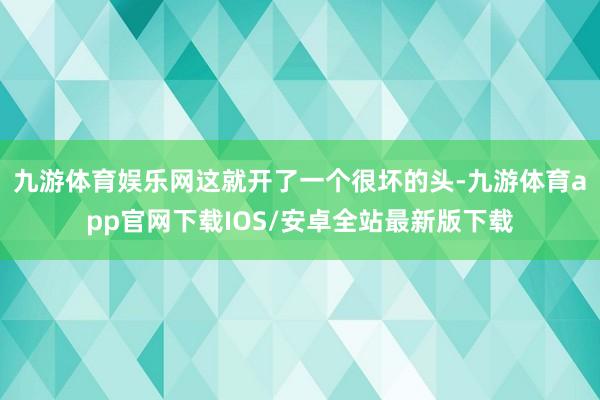 九游体育娱乐网这就开了一个很坏的头-九游体育app官网下载IOS/安卓全站最新版下载
