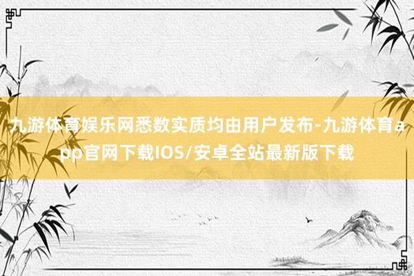 九游体育娱乐网悉数实质均由用户发布-九游体育app官网下载IOS/安卓全站最新版下载