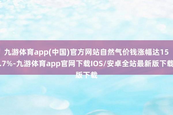 九游体育app(中国)官方网站自然气价钱涨幅达15.7%-九游体育app官网下载IOS/安卓全站最新版下载