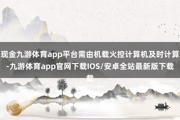 现金九游体育app平台需由机载火控计算机及时计算-九游体育app官网下载IOS/安卓全站最新版下载