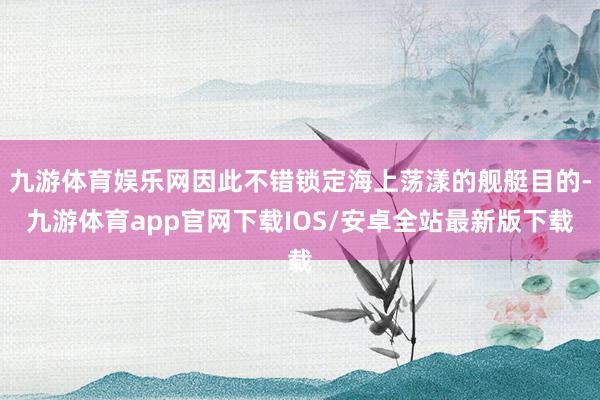 九游体育娱乐网因此不错锁定海上荡漾的舰艇目的-九游体育app官网下载IOS/安卓全站最新版下载