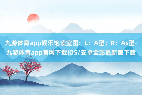 九游体育app娱乐饱读室图：L：A型；R：As型-九游体育app官网下载IOS/安卓全站最新版下载
