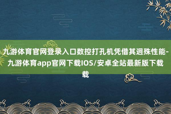 九游体育官网登录入口数控打孔机凭借其迥殊性能-九游体育app官网下载IOS/安卓全站最新版下载