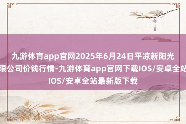 九游体育app官网2025年6月24日平凉新阳光农副居品有限公司价钱行情-九游体育app官网下载IOS/安卓全站最新版下载