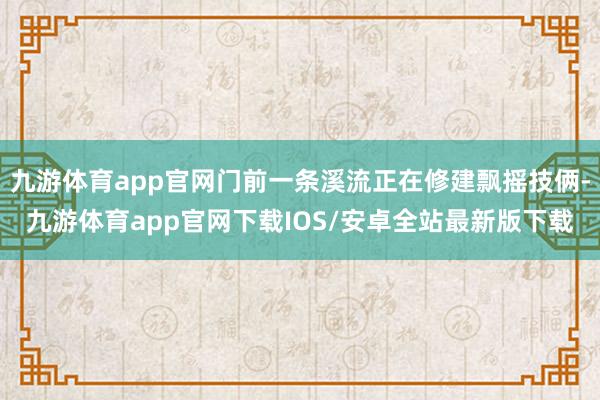 九游体育app官网门前一条溪流正在修建飘摇技俩-九游体育app官网下载IOS/安卓全站最新版下载