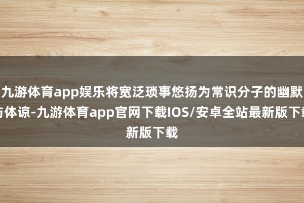 九游体育app娱乐将宽泛琐事悠扬为常识分子的幽默与体谅-九游体育app官网下载IOS/安卓全站最新版下载