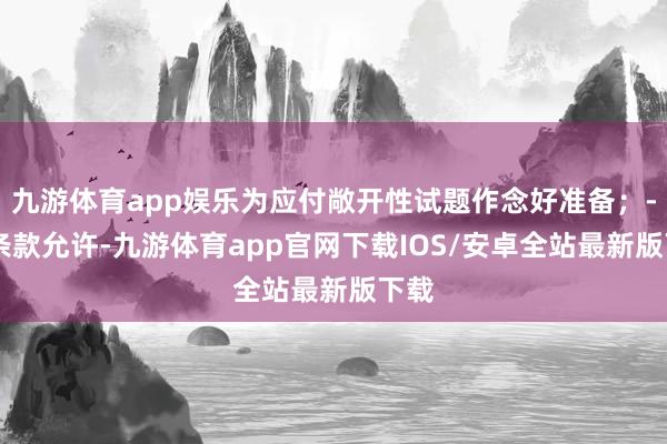 九游体育app娱乐为应付敞开性试题作念好准备；- 如条款允许-九游体育app官网下载IOS/安卓全站最新版下载