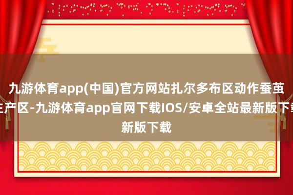 九游体育app(中国)官方网站扎尔多布区动作蚕茧主产区-九游体育app官网下载IOS/安卓全站最新版下载