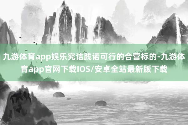 九游体育app娱乐究诘践诺可行的合营标的-九游体育app官网下载IOS/安卓全站最新版下载
