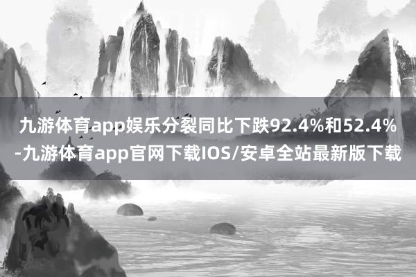 九游体育app娱乐分裂同比下跌92.4%和52.4%-九游体育app官网下载IOS/安卓全站最新版下载